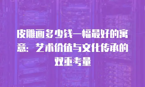 皮雕画多少钱一幅最好的寓意：艺术价值与文化传承的双重考量
