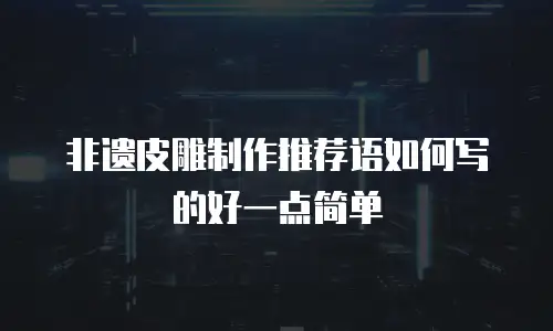 非遗皮雕制作推荐语如何写的好一点简单