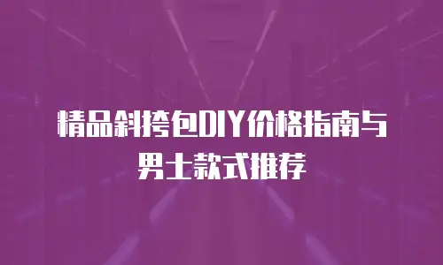 精品斜挎包DIY价格指南与男士款式推荐