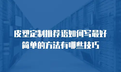 皮塑定制推荐语如何写最好简单的方法有哪些技巧