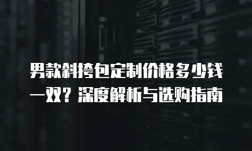 男款斜挎包定制价格多少钱一双？深度解析与选购指南