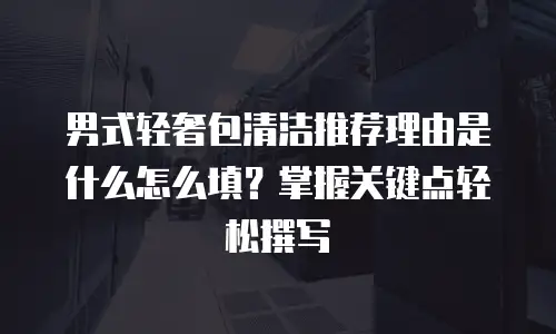 男式轻奢包清洁推荐理由是什么怎么填？掌握关键点轻松撰写