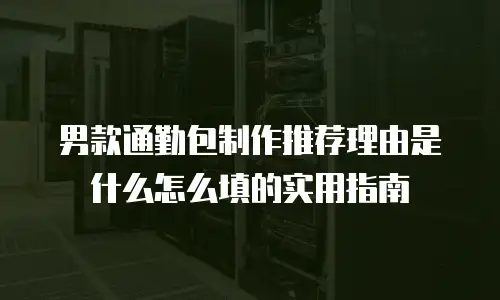 男款通勤包制作推荐理由是什么怎么填的实用指南