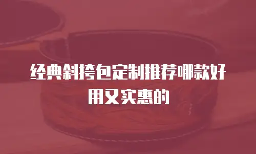 经典斜挎包定制推荐哪款好用又实惠的