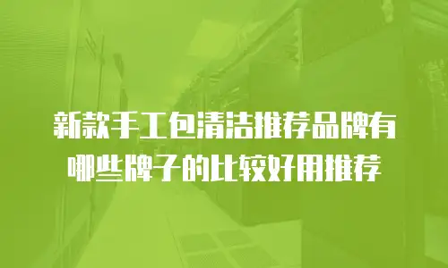 新款手工包清洁推荐品牌有哪些牌子的比较好用推荐