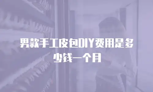 男款手工皮包DIY费用是多少钱一个月