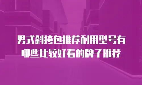 男式斜挎包推荐耐用型号有哪些比较好看的牌子推荐