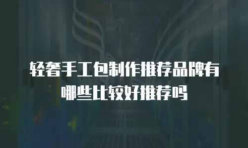 轻奢手工包制作推荐品牌有哪些比较好推荐吗