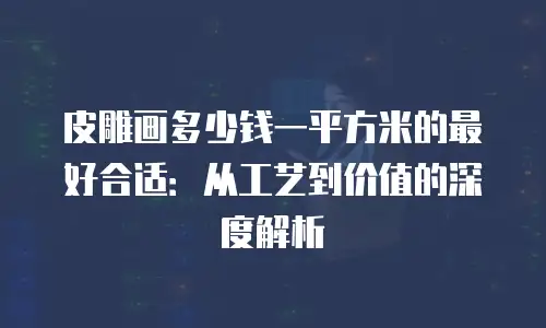 皮雕画多少钱一平方米的最好合适：从工艺到价值的深度解析