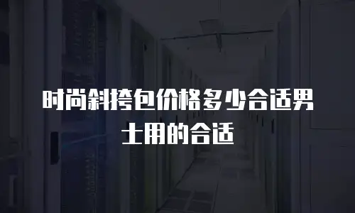时尚斜挎包价格多少合适男士用的合适