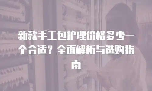 新款手工包护理价格多少一个合适？全面解析与选购指南