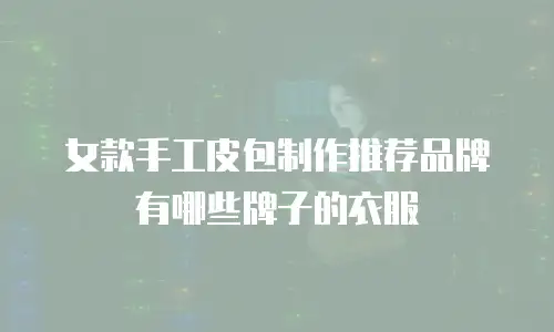 女款手工皮包制作推荐品牌有哪些牌子的衣服