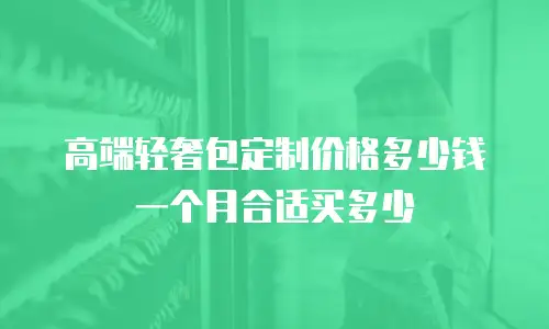 高端轻奢包定制价格多少钱一个月合适买多少