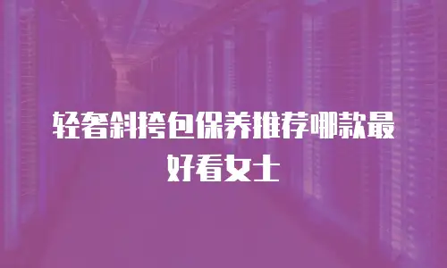 轻奢斜挎包保养推荐哪款最好看女士