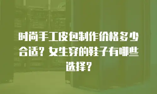 时尚手工皮包制作价格多少合适？女生穿的鞋子有哪些选择？