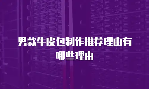 男款牛皮包制作推荐理由有哪些理由