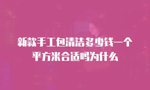 新款手工包清洁多少钱一个平方米合适吗为什么