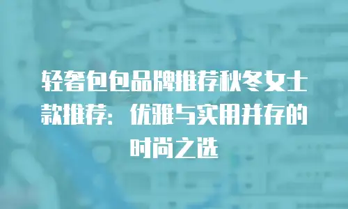 轻奢包包品牌推荐秋冬女士款推荐：优雅与实用并存的时尚之选