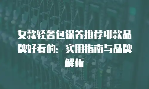 女款轻奢包保养推荐哪款品牌好看的：实用指南与品牌解析