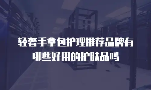 轻奢手拿包护理推荐品牌有哪些好用的护肤品吗