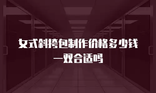 女式斜挎包制作价格多少钱一双合适吗