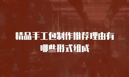 精品手工包制作推荐理由有哪些形式组成