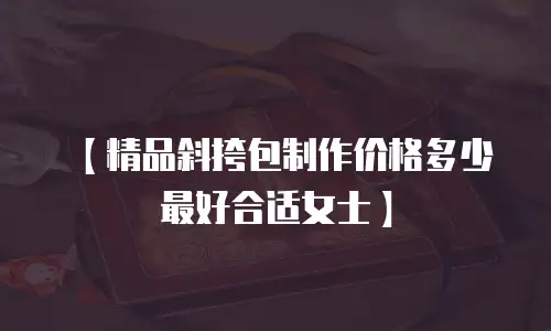 【精品斜挎包制作价格多少最好合适女士】