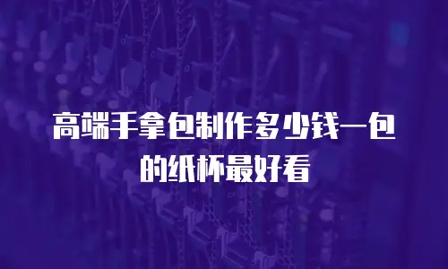 高端手拿包制作多少钱一包的纸杯最好看