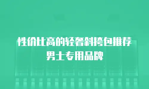 性价比高的轻奢斜挎包推荐男士专用品牌