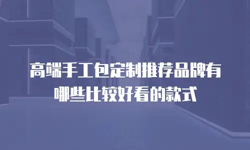 高端手工包定制推荐品牌有哪些比较好看的款式