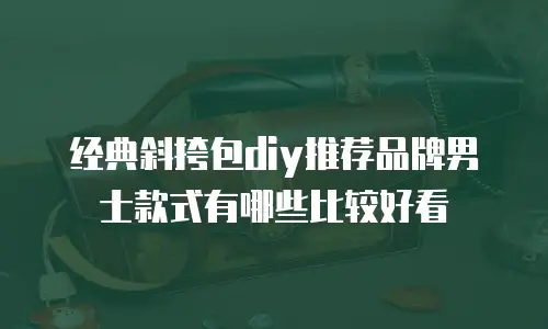 经典斜挎包diy推荐品牌男士款式有哪些比较好看