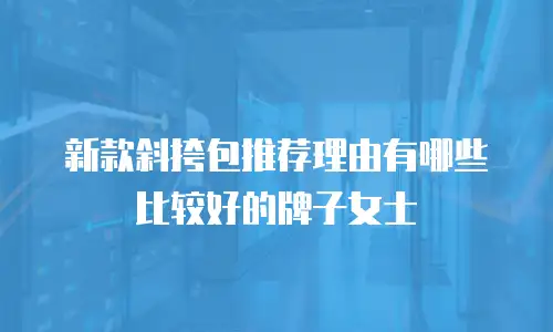 新款斜挎包推荐理由有哪些比较好的牌子女士