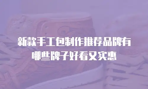 新款手工包制作推荐品牌有哪些牌子好看又实惠