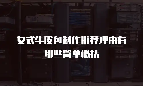 女式牛皮包制作推荐理由有哪些简单概括