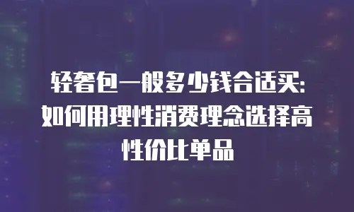 轻奢包一般多少钱合适买：如何用理性消费理念选择高性价比单品