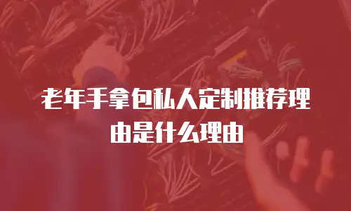 老年手拿包私人定制推荐理由是什么理由
