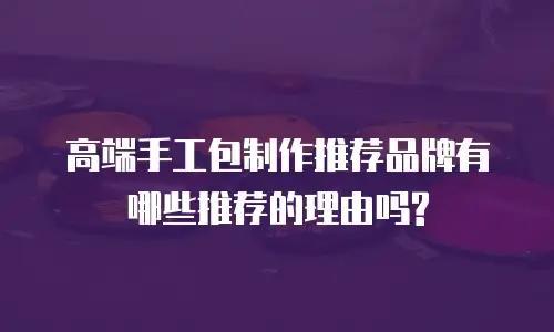 高端手工包制作推荐品牌有哪些推荐的理由吗?