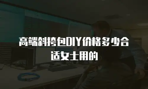 高端斜挎包DIY价格多少合适女士用的