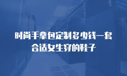 时尚手拿包定制多少钱一套合适女生穿的鞋子