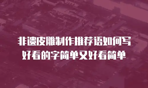 非遗皮雕制作推荐语如何写好看的字简单又好看简单