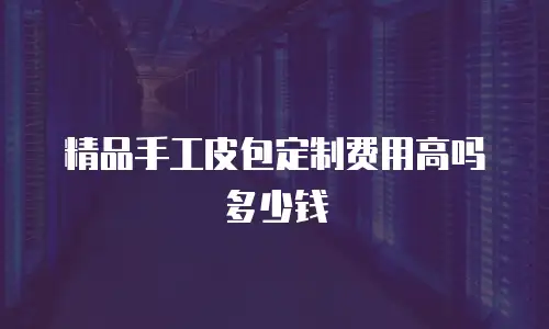 精品手工皮包定制费用高吗多少钱