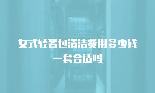女式轻奢包清洁费用多少钱一套合适吗