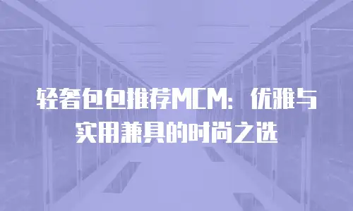 轻奢包包推荐MCM：优雅与实用兼具的时尚之选