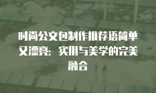 时尚公文包制作推荐语简单又漂亮：实用与美学的完美融合