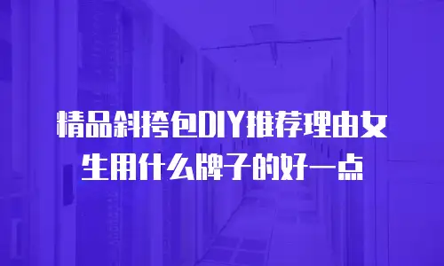 精品斜挎包DIY推荐理由女生用什么牌子的好一点
