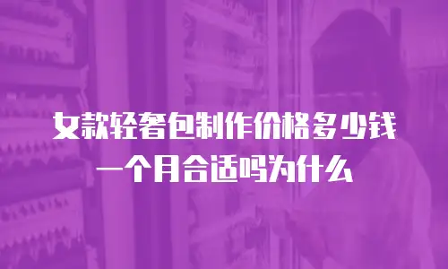 女款轻奢包制作价格多少钱一个月合适吗为什么