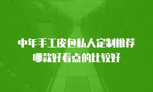中年手工皮包私人定制推荐哪款好看点的比较好