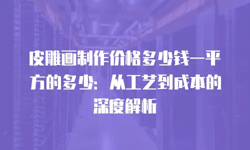 皮雕画制作价格多少钱一平方的多少：从工艺到成本的深度解析