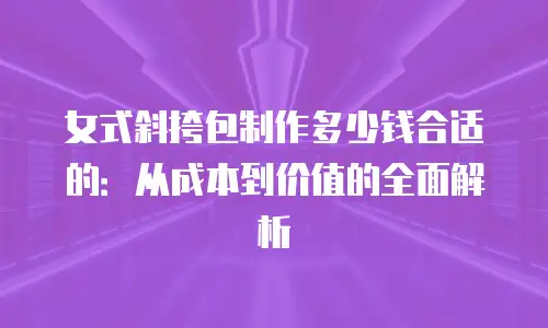 女式斜挎包制作多少钱合适的：从成本到价值的全面解析