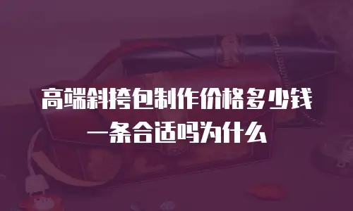 高端斜挎包制作价格多少钱一条合适吗为什么
